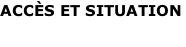 ACCÈS ET SITUATION